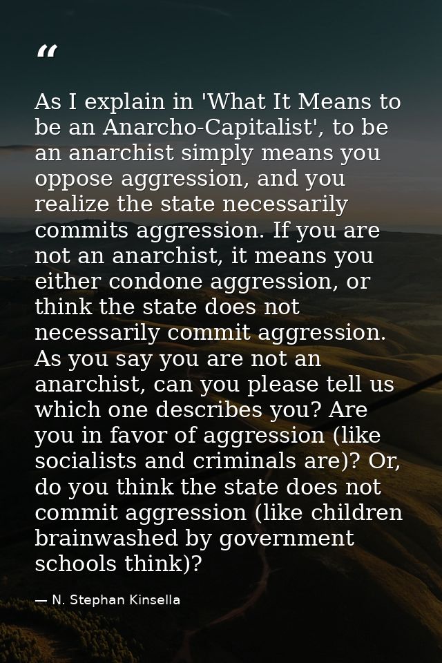 As I explain in 'What It Means to be an Anarcho-Capitalist', to be an anarchist simply means you oppose aggression, and  — N. Stephan Kinsella