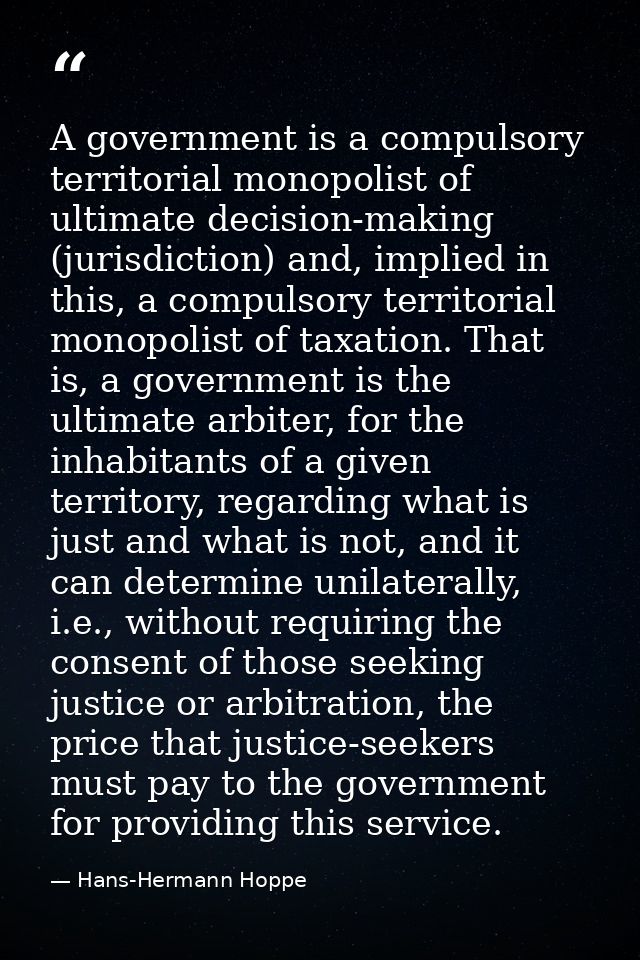 A government is a compulsory territorial monopolist of ultimate decision-making (jurisdiction) and, implied in this, a c — Hans-Hermann Hoppe