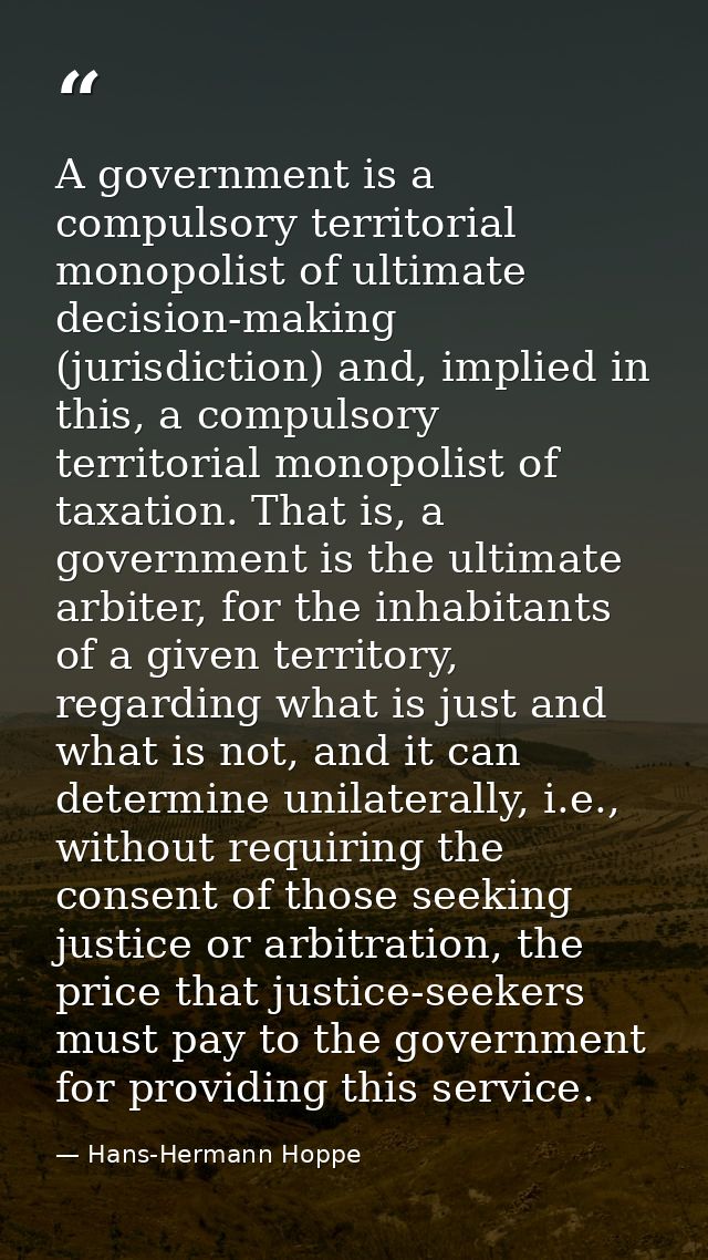 A government is a compulsory territorial monopolist of ultimate decision-making (jurisdiction) and, implied in this, a c — Hans-Hermann Hoppe