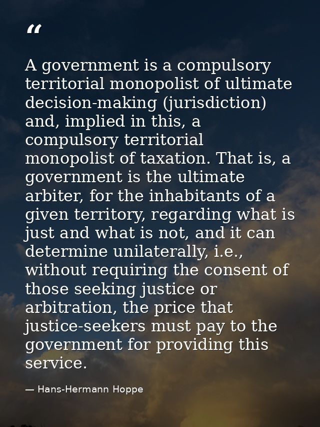 A government is a compulsory territorial monopolist of ultimate decision-making (jurisdiction) and, implied in this, a c — Hans-Hermann Hoppe
