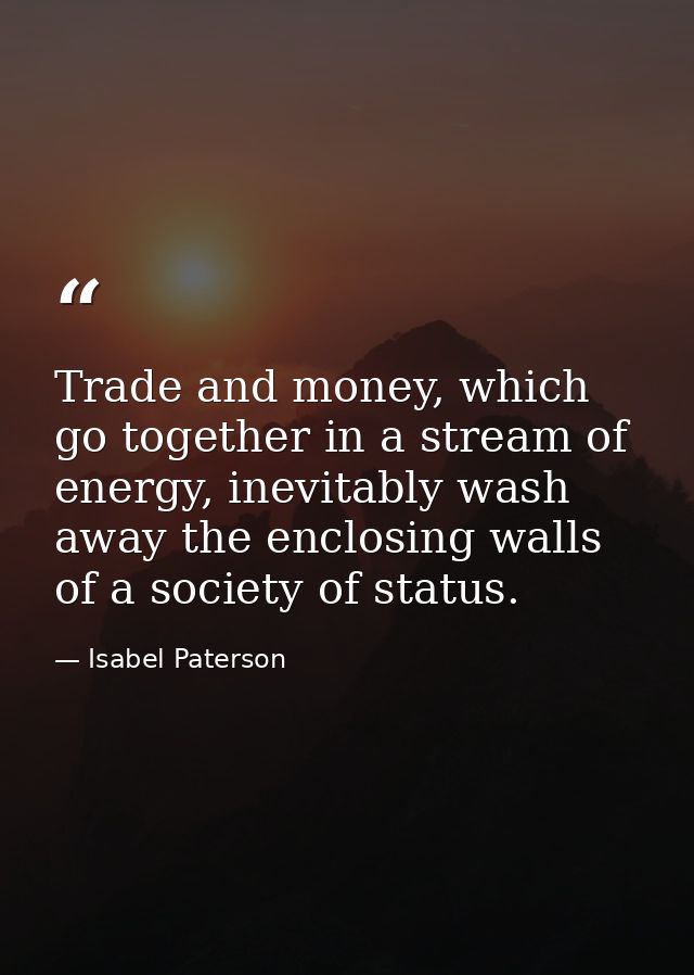 Trade and money, which go together in a stream of energy, inevitably wash away the enclosing walls of a society of statu — Isabel Paterson
