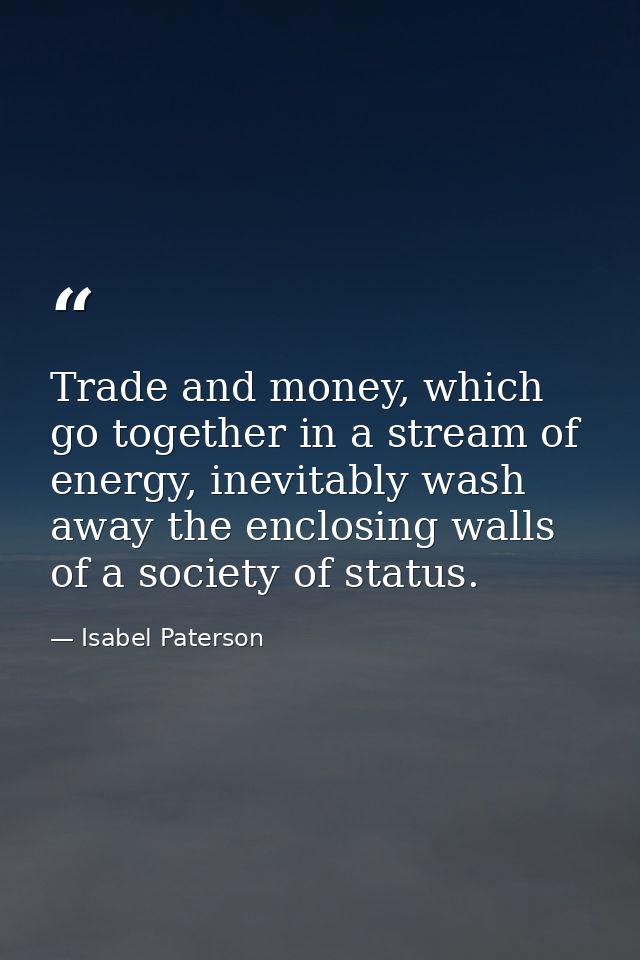 Trade and money, which go together in a stream of energy, inevitably wash away the enclosing walls of a society of statu — Isabel Paterson