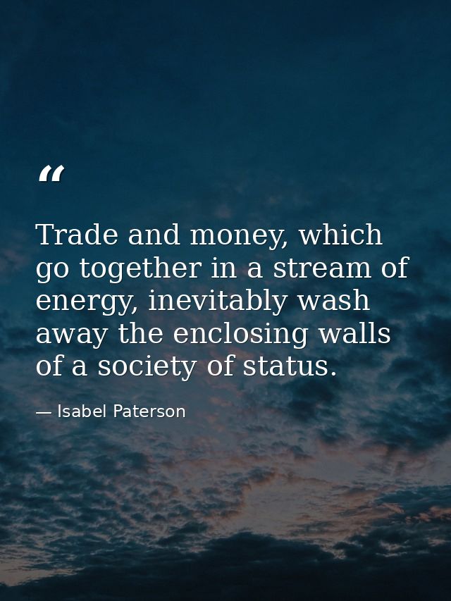 Trade and money, which go together in a stream of energy, inevitably wash away the enclosing walls of a society of statu — Isabel Paterson