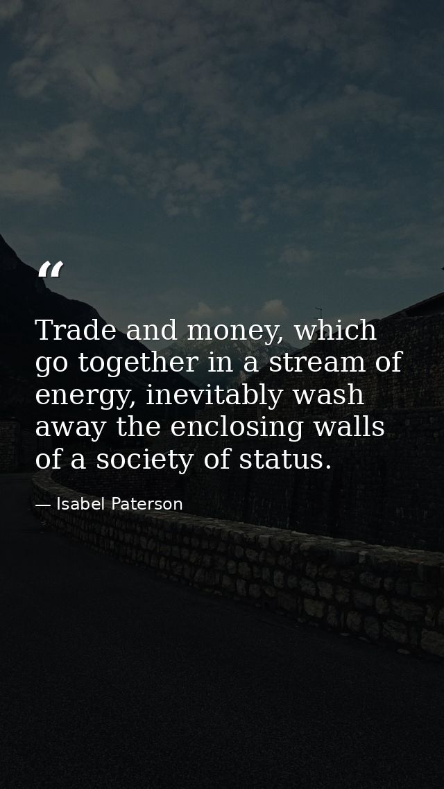 Trade and money, which go together in a stream of energy, inevitably wash away the enclosing walls of a society of statu — Isabel Paterson