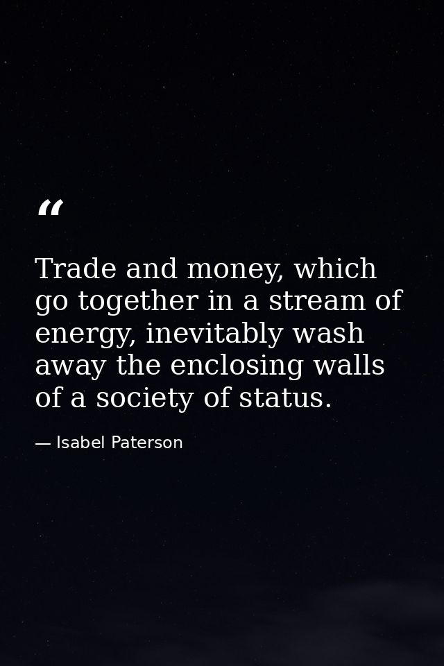 Trade and money, which go together in a stream of energy, inevitably wash away the enclosing walls of a society of statu — Isabel Paterson