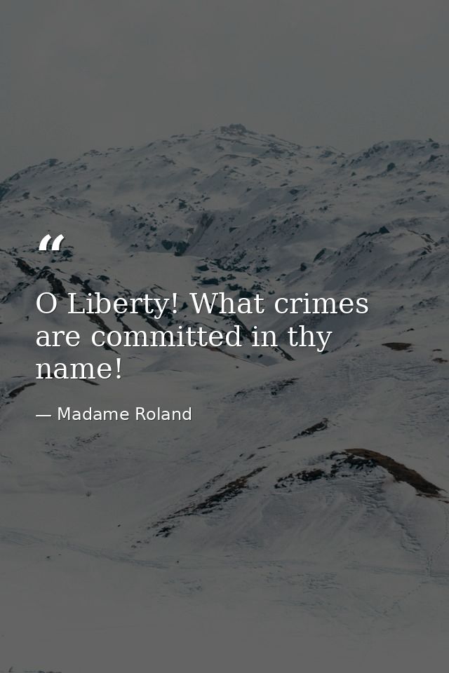O Liberty! What crimes are committed in thy name! — Madame Roland