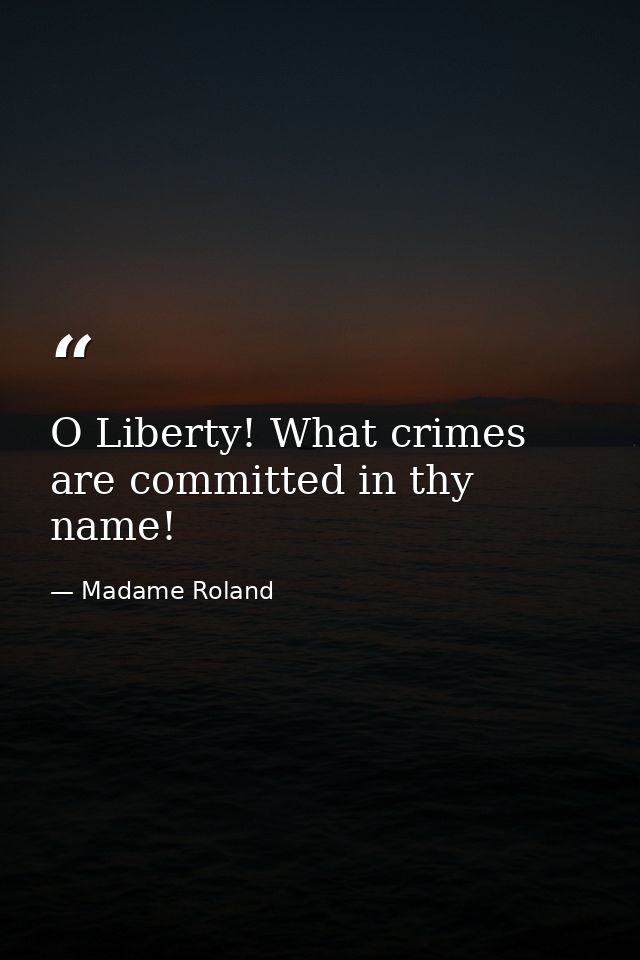 O Liberty! What crimes are committed in thy name! — Madame Roland