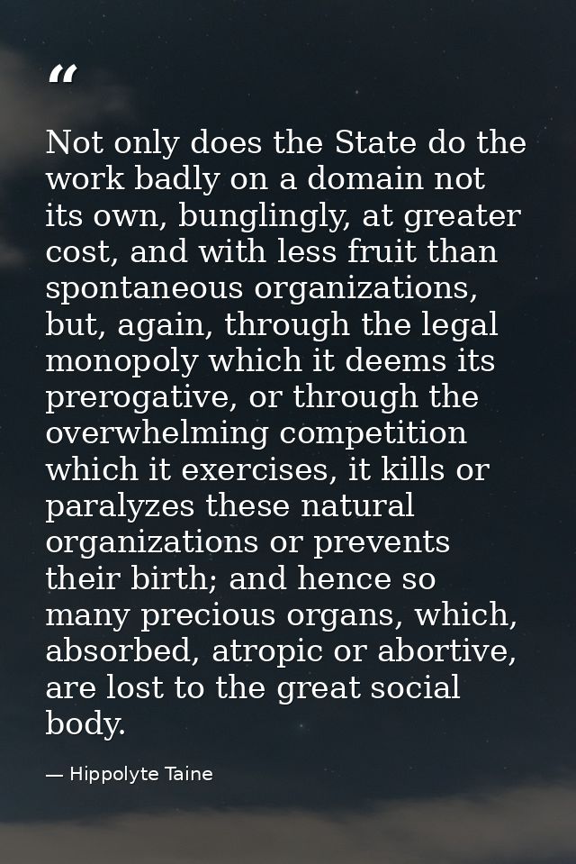 Not only does the State do the work badly on a domain not its own, bunglingly, at greater cost, and with less fruit than — Hippolyte Taine