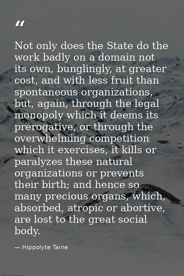 Not only does the State do the work badly on a domain not its own, bunglingly, at greater cost, and with less fruit than — Hippolyte Taine