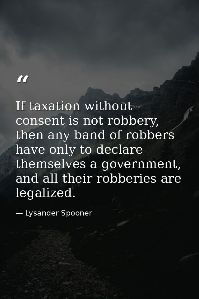If taxation without consent is not robbery, then any band of robbers have only to declare themselves a government, and a — Lysander Spooner