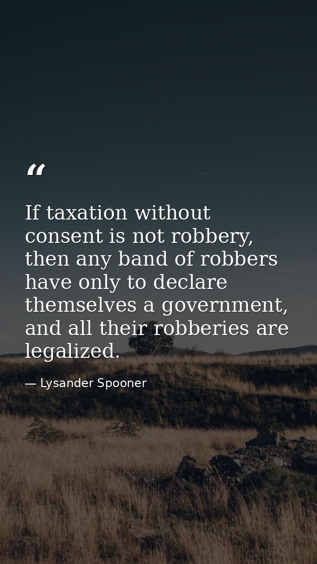 If taxation without consent is not robbery, then any band of robbers have only to declare themselves a government, and a — Lysander Spooner