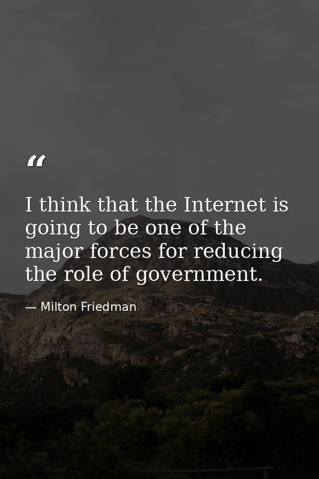 I think that the Internet is going to be one of the major forces for reducing the role of government. — Milton Friedman