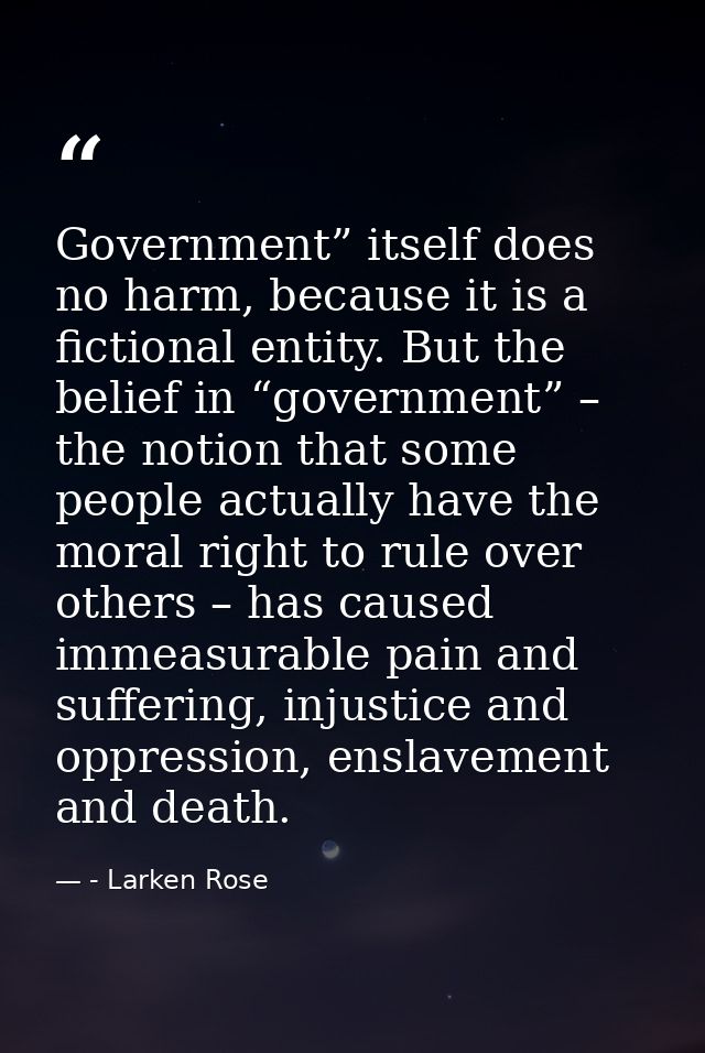 Government” itself does no harm, because it is a fictional entity. But the belief in “government” – the notion that some — - Larken Rose