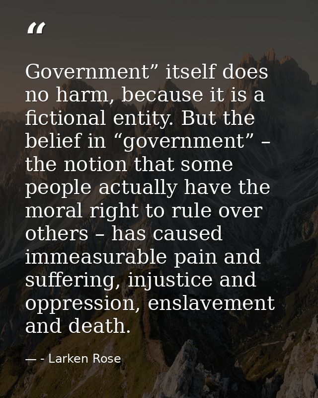 Government” itself does no harm, because it is a fictional entity. But the belief in “government” – the notion that some — - Larken Rose