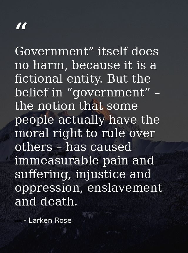 Government” itself does no harm, because it is a fictional entity. But the belief in “government” – the notion that some — - Larken Rose
