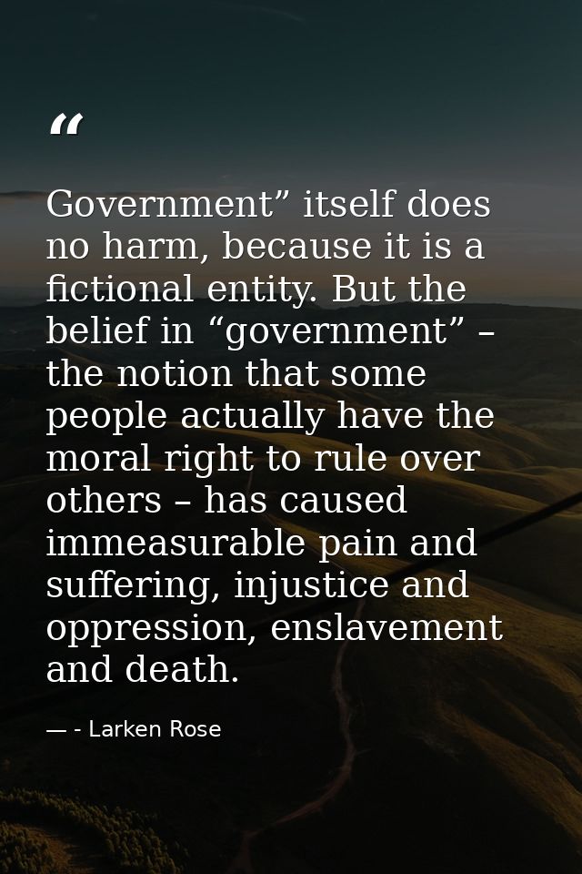 Government” itself does no harm, because it is a fictional entity. But the belief in “government” – the notion that some — - Larken Rose