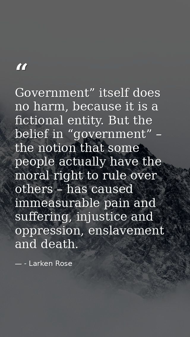 Government” itself does no harm, because it is a fictional entity. But the belief in “government” – the notion that some — - Larken Rose