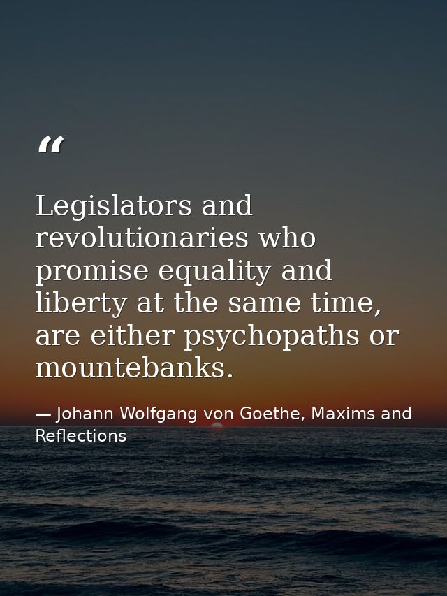Legislators and revolutionaries who promise equality and liberty at the same time, are either psychopaths or mountebanks — Johann Wolfgang von Goethe, Maxims and Reflections