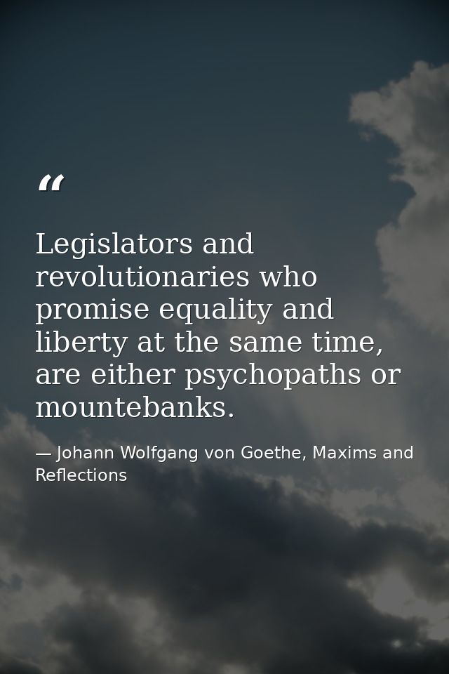 Legislators and revolutionaries who promise equality and liberty at the same time, are either psychopaths or mountebanks — Johann Wolfgang von Goethe, Maxims and Reflections