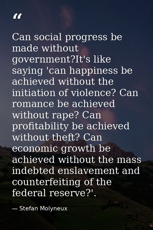 Can social progress be made without government?It's like saying 'can happiness be achieved without the initiation of vio — Stefan Molyneux