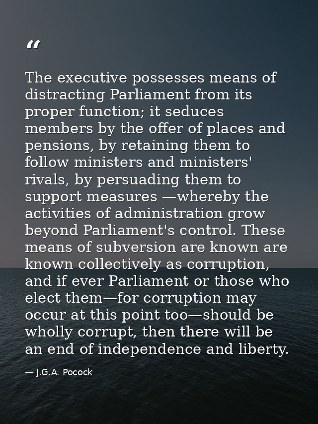 The executive possesses means of distracting Parliament from its proper function; it seduces members by the offer of pla — J.G.A. Pocock