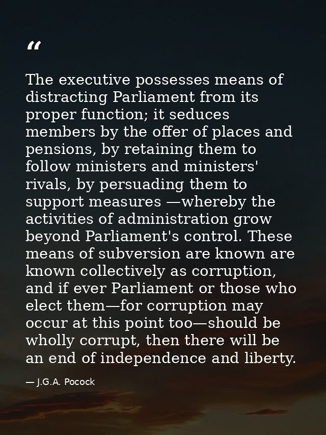 The executive possesses means of distracting Parliament from its proper function; it seduces members by the offer of pla — J.G.A. Pocock