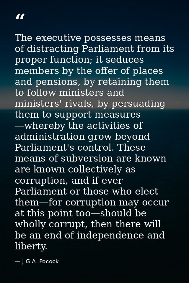 The executive possesses means of distracting Parliament from its proper function; it seduces members by the offer of pla — J.G.A. Pocock