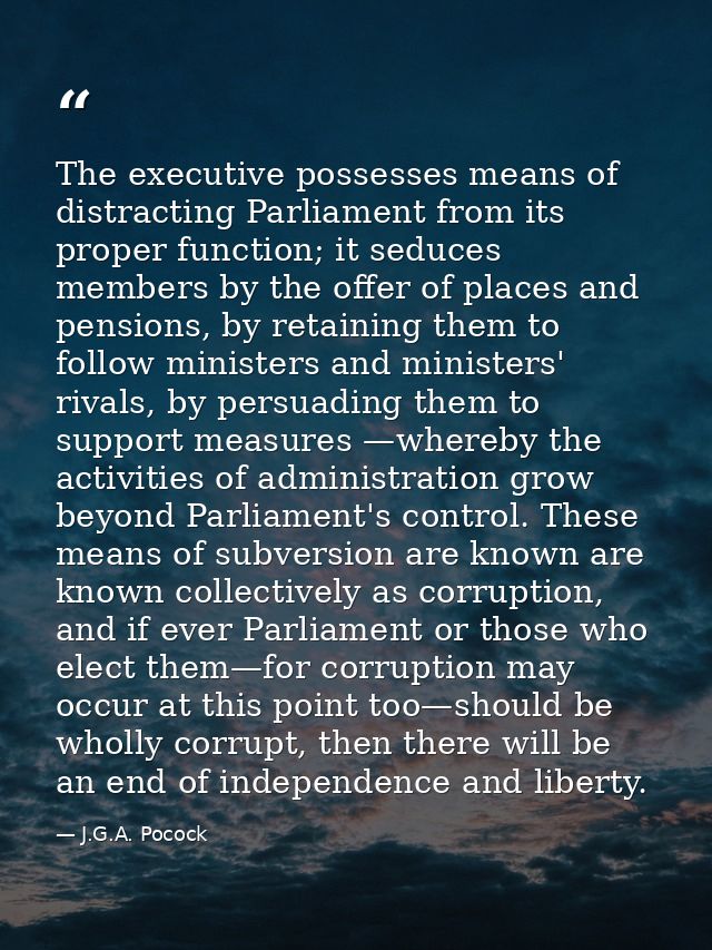 The executive possesses means of distracting Parliament from its proper function; it seduces members by the offer of pla — J.G.A. Pocock