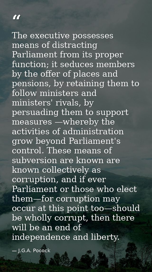 The executive possesses means of distracting Parliament from its proper function; it seduces members by the offer of pla — J.G.A. Pocock