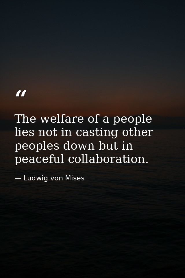 The welfare of a people lies not in casting other peoples down but in peaceful collaboration. — Ludwig von Mises