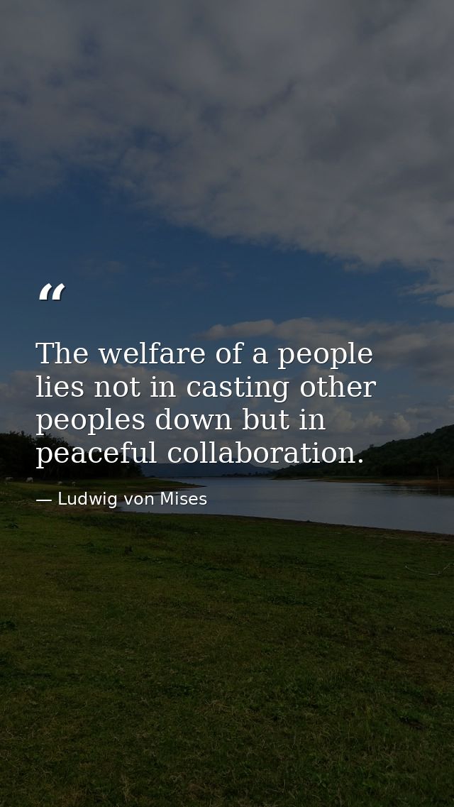 The welfare of a people lies not in casting other peoples down but in peaceful collaboration. — Ludwig von Mises