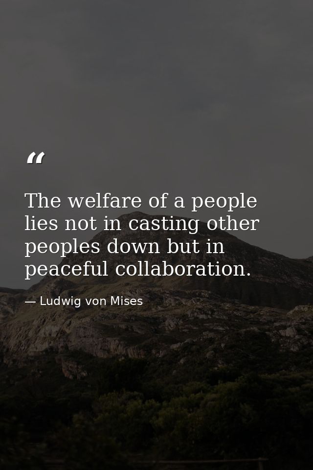 The welfare of a people lies not in casting other peoples down but in peaceful collaboration. — Ludwig von Mises