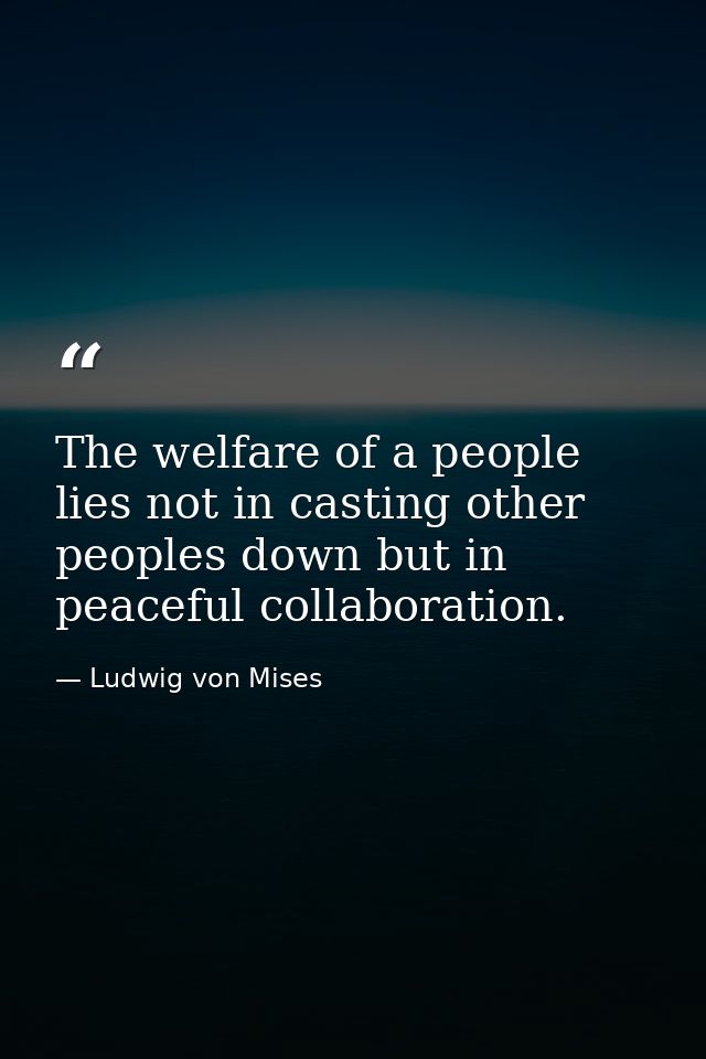 The welfare of a people lies not in casting other peoples down but in peaceful collaboration. — Ludwig von Mises