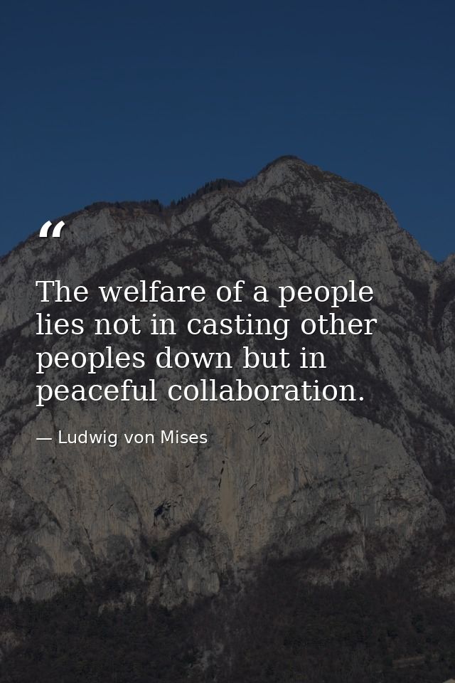 The welfare of a people lies not in casting other peoples down but in peaceful collaboration. — Ludwig von Mises