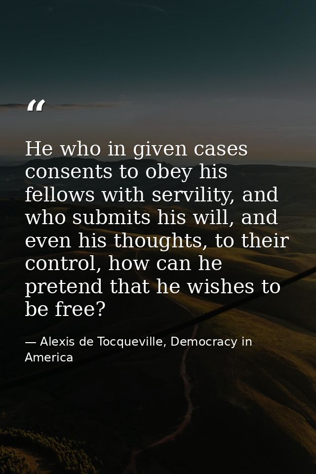 He who in given cases consents to obey his fellows with servility, and who submits his will, and even his thoughts, to t — Alexis de Tocqueville, Democracy in America