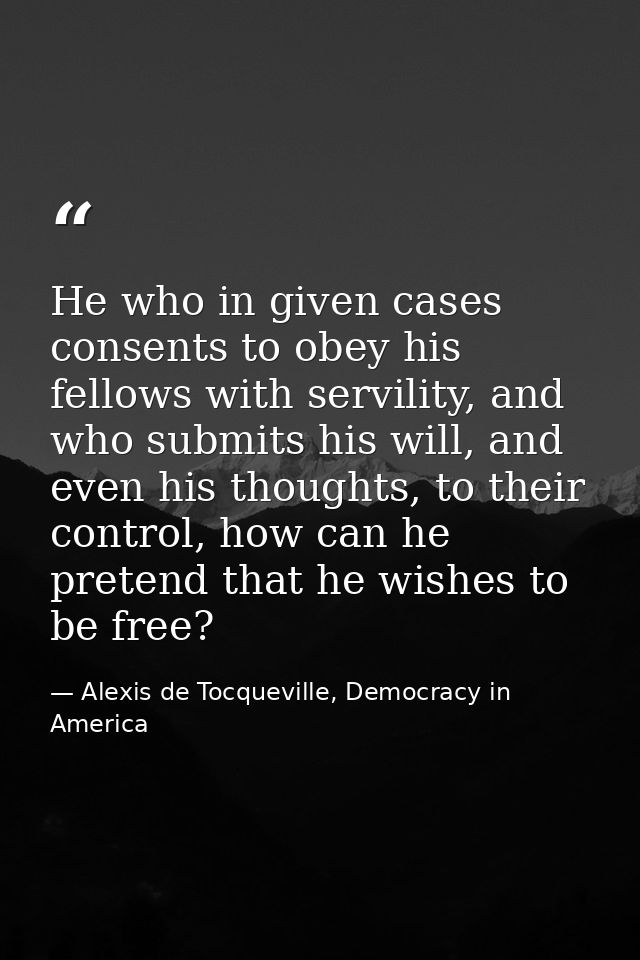 He who in given cases consents to obey his fellows with servility, and who submits his will, and even his thoughts, to t — Alexis de Tocqueville, Democracy in America