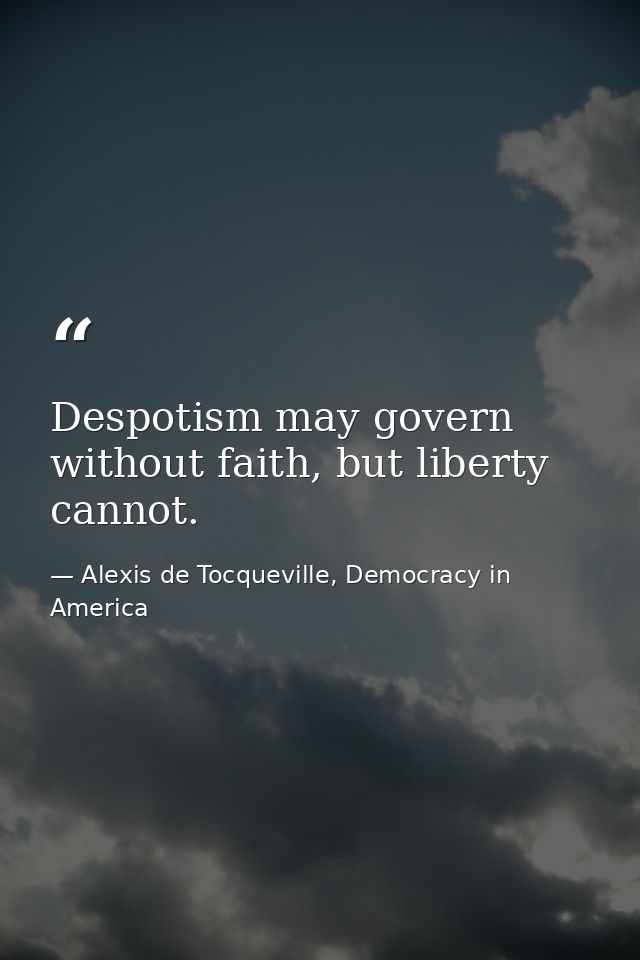 Despotism may govern without faith, but liberty cannot. — Alexis de Tocqueville, Democracy in America