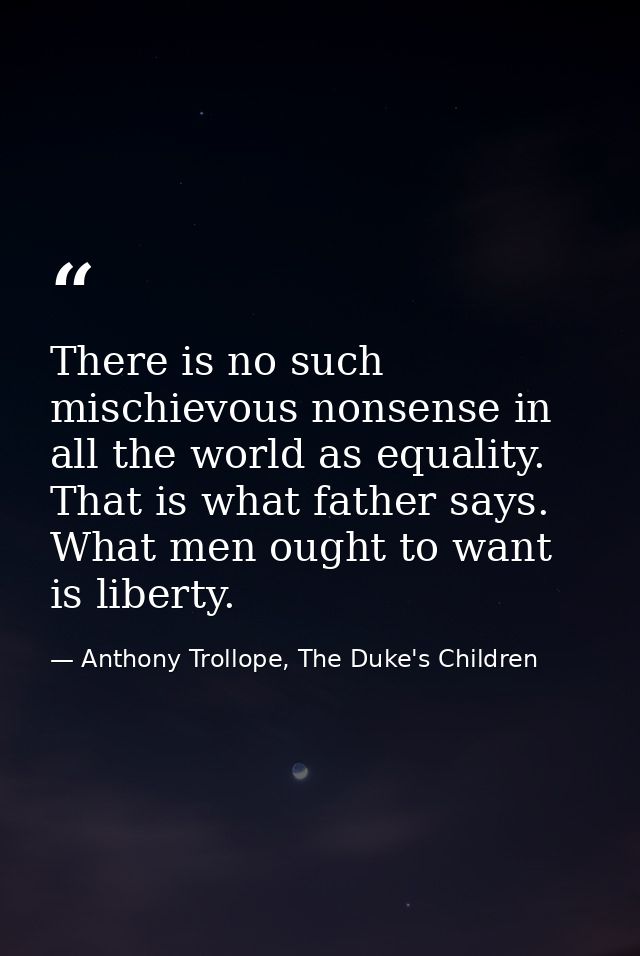 There is no such mischievous nonsense in all the world as equality. That is what father says. What men ought to want is  — Anthony Trollope, The Duke's Children