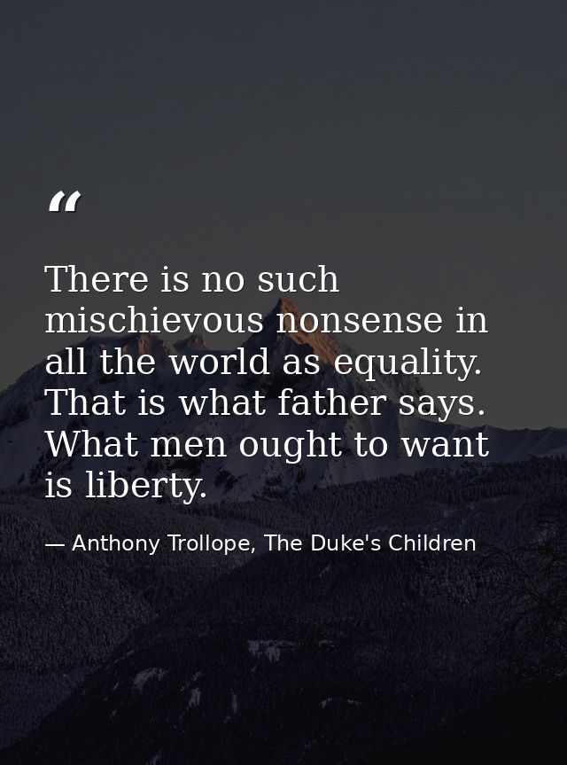 There is no such mischievous nonsense in all the world as equality. That is what father says. What men ought to want is  — Anthony Trollope, The Duke's Children