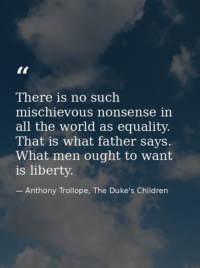 There is no such mischievous nonsense in all the world as equality. That is what father says. What men ought to want is  — Anthony Trollope, The Duke's Children
