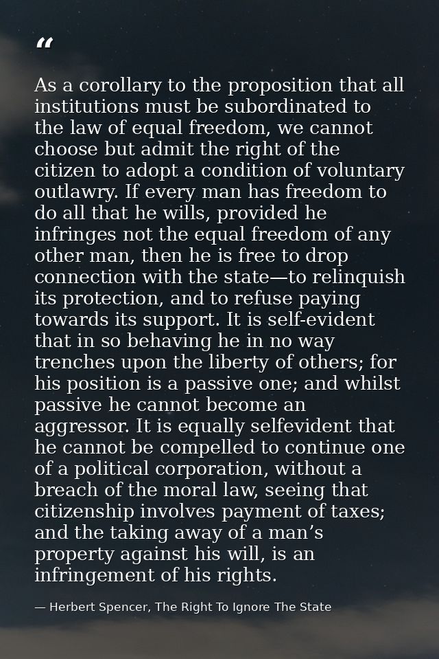 As a corollary to the proposition that all institutions must be subordinated to the law of equal freedom, we cannot choo — Herbert Spencer, The Right To Ignore The State