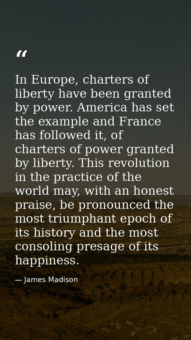 In Europe, charters of liberty have been granted by power. America has set the example and France has followed it, of ch — James Madison