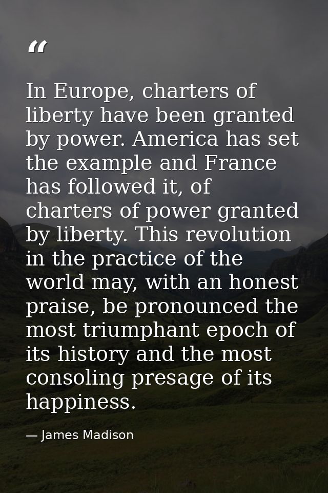 In Europe, charters of liberty have been granted by power. America has set the example and France has followed it, of ch — James Madison