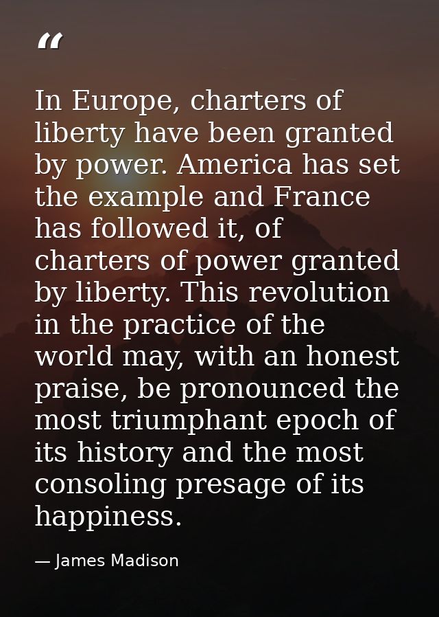In Europe, charters of liberty have been granted by power. America has set the example and France has followed it, of ch — James Madison