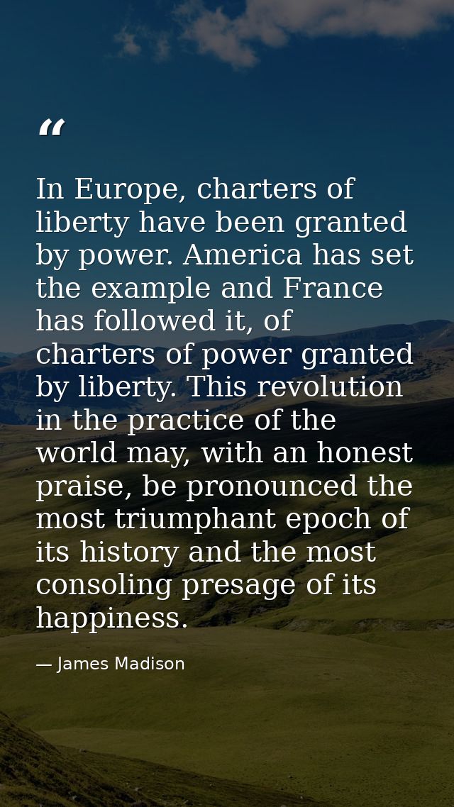 In Europe, charters of liberty have been granted by power. America has set the example and France has followed it, of ch — James Madison
