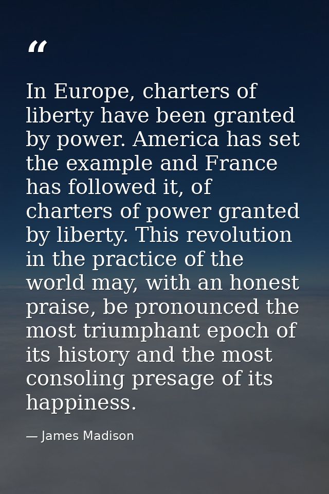 In Europe, charters of liberty have been granted by power. America has set the example and France has followed it, of ch — James Madison