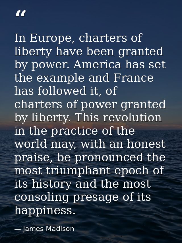 In Europe, charters of liberty have been granted by power. America has set the example and France has followed it, of ch — James Madison