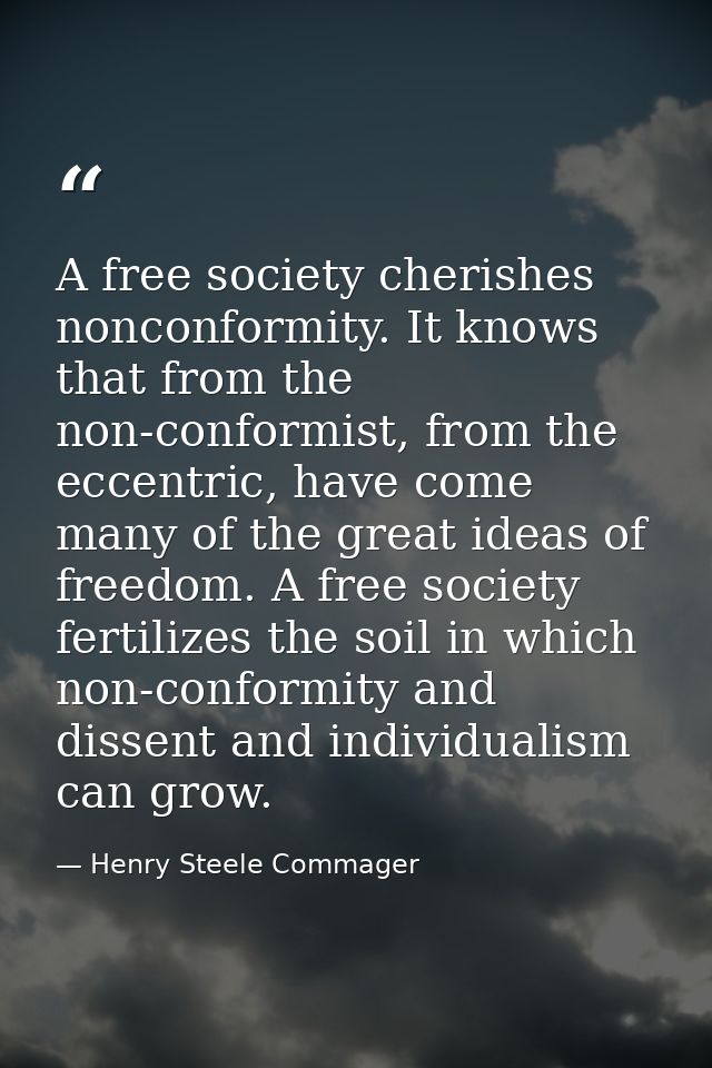 A free society cherishes nonconformity. It knows that from the non-conformist, from the eccentric, have come many of the — Henry Steele Commager
