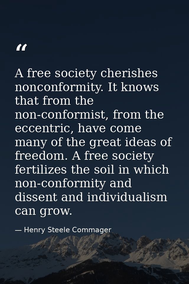 A free society cherishes nonconformity. It knows that from the non-conformist, from the eccentric, have come many of the — Henry Steele Commager