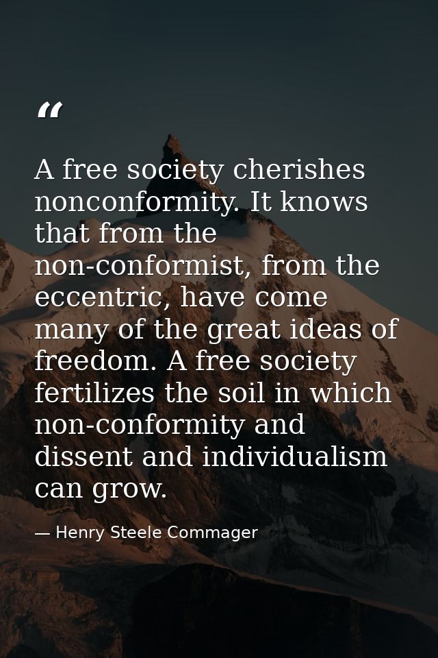 A free society cherishes nonconformity. It knows that from the non-conformist, from the eccentric, have come many of the — Henry Steele Commager